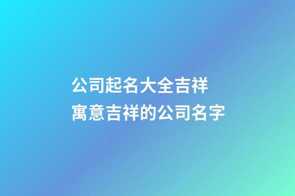 公司起名大全吉祥 寓意吉祥的公司名字-第1張-公司起名-玄機派